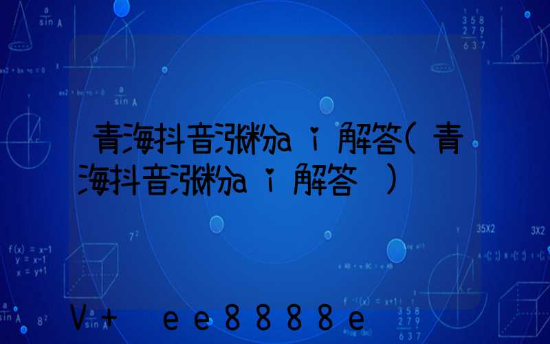 青海抖音涨粉ai解答(青海抖音涨粉ai解答题)
