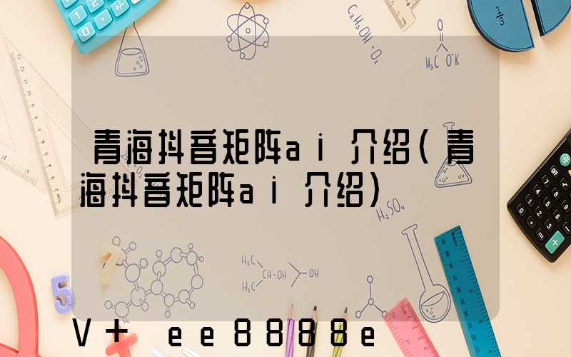 青海抖音矩阵ai介绍(青海抖音矩阵ai介绍)