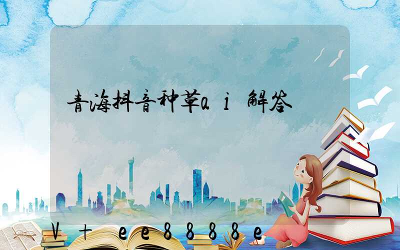 青海抖音种草ai解答