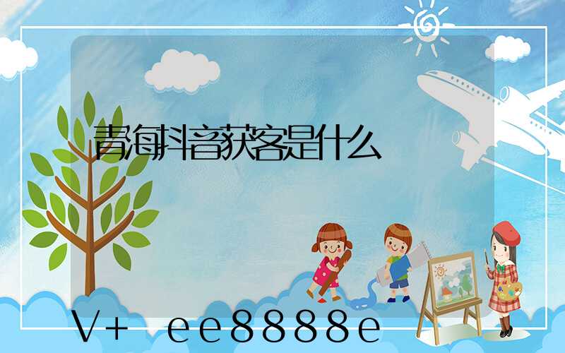 青海抖音获客是什么