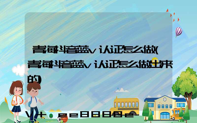 青海抖音蓝v认证怎么做(青海抖音蓝v认证怎么做出来的)