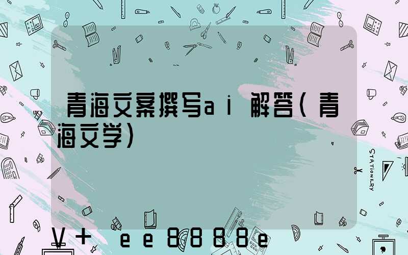青海文案撰写ai解答(青海文学)