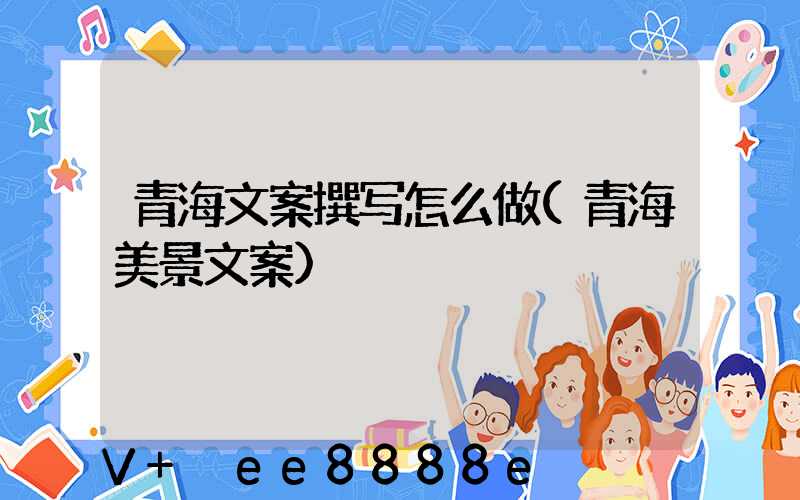 青海文案撰写怎么做(青海美景文案)