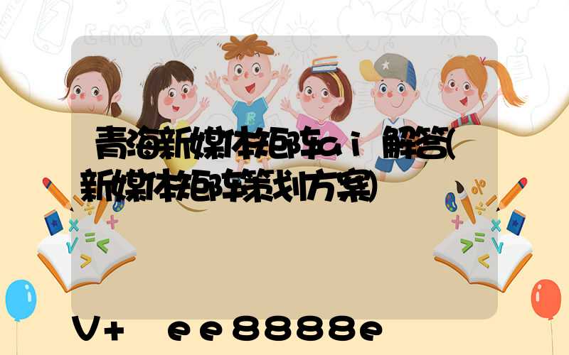 青海新媒体矩阵ai解答(新媒体矩阵策划方案)