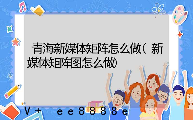 青海新媒体矩阵怎么做(新媒体矩阵图怎么做)