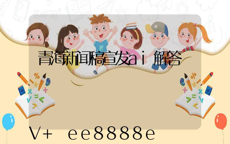 青海新闻稿宣发ai解答