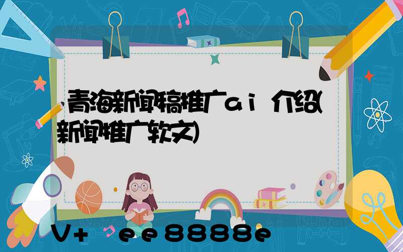 青海新闻稿推广ai介绍(新闻推广软文)