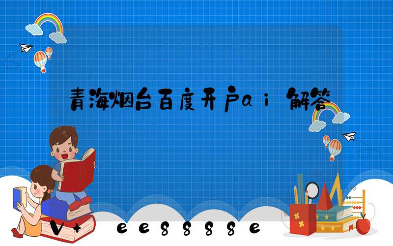 青海烟台百度开户ai解答