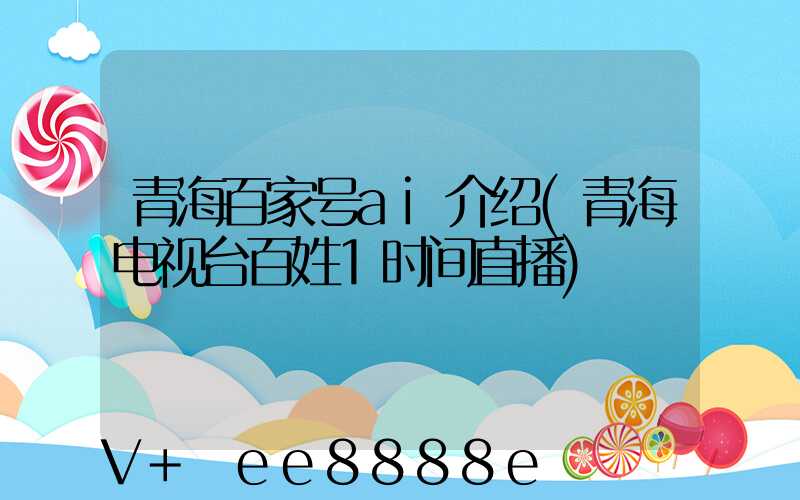 青海百家号ai介绍(青海电视台百姓1时间直播)