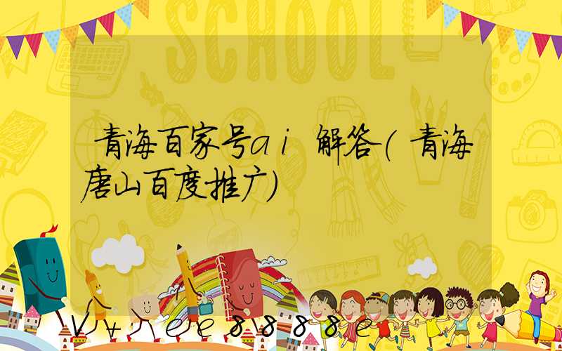 青海百家号ai解答(青海唐山百度推广)