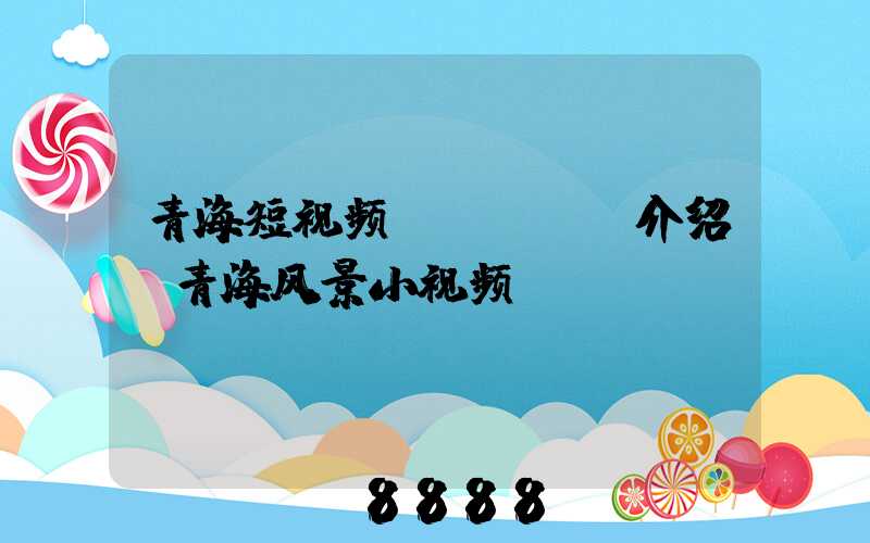 青海短视频seoai介绍(青海风景小视频)