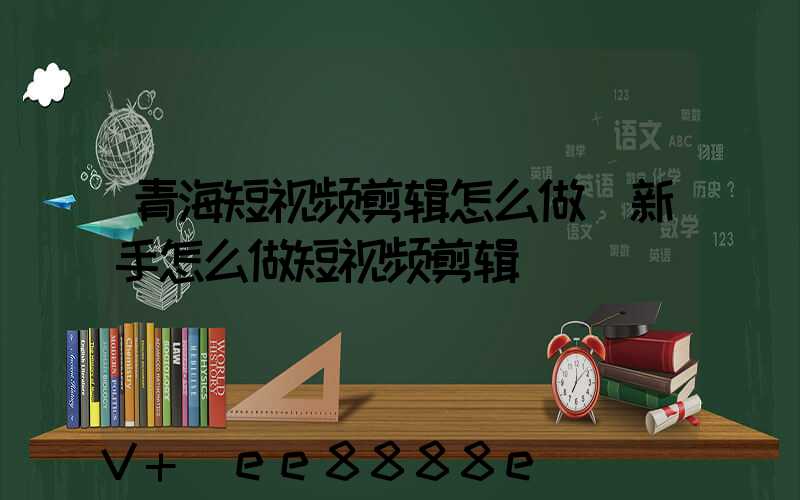 青海短视频剪辑怎么做(新手怎么做短视频剪辑)