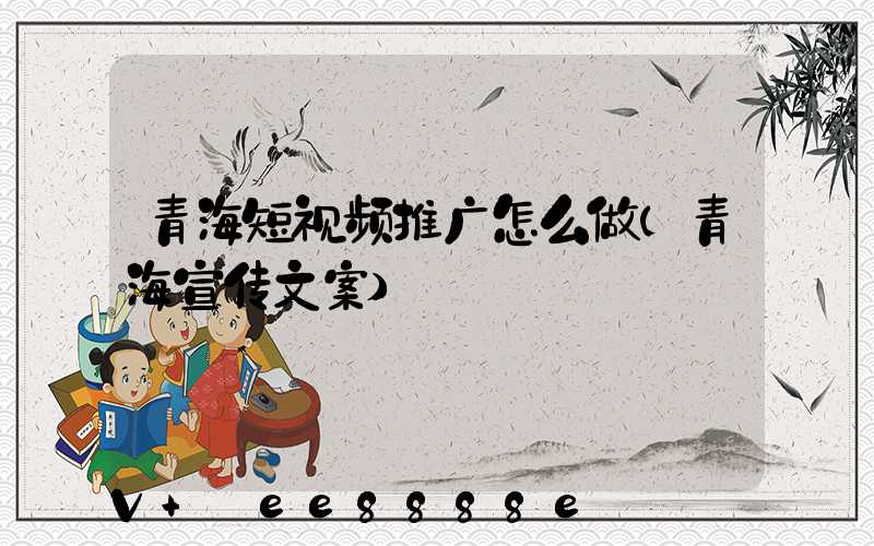 青海短视频推广怎么做(青海宣传文案)