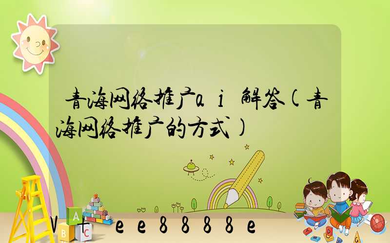 青海网络推广ai解答(青海网络推广的方式)