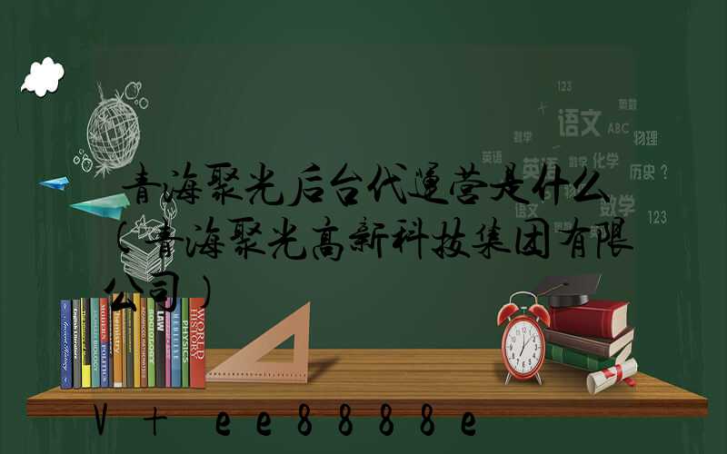青海聚光后台代运营是什么(青海聚光高新科技集团有限公司)