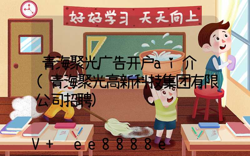 青海聚光广告开户ai介绍(青海聚光高新科技集团有限公司招聘)
