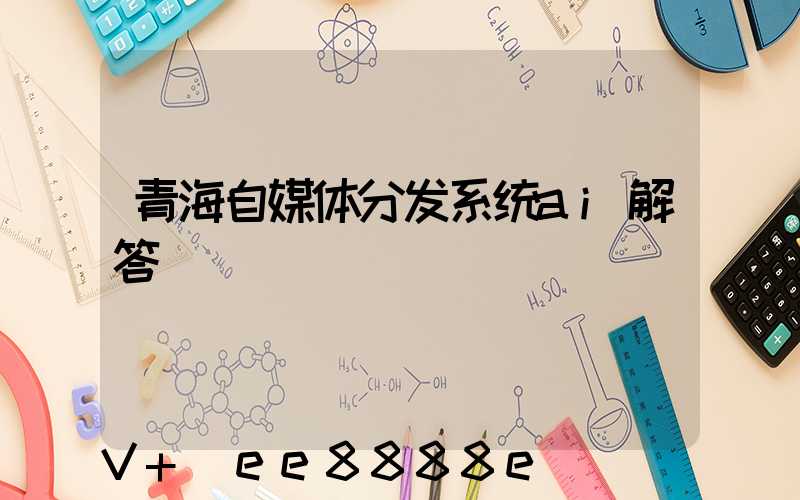 青海自媒体分发系统ai解答