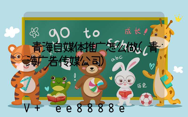 青海自媒体推广怎么做(青海广告传媒公司)