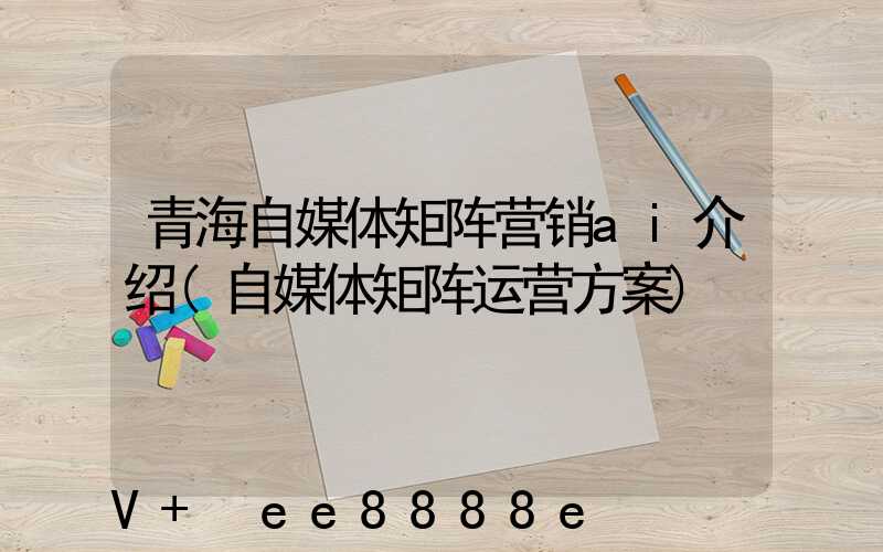 青海自媒体矩阵营销ai介绍(自媒体矩阵运营方案)