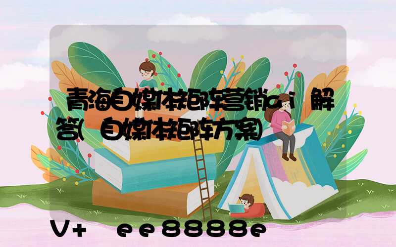 青海自媒体矩阵营销ai解答(自媒体矩阵方案)
