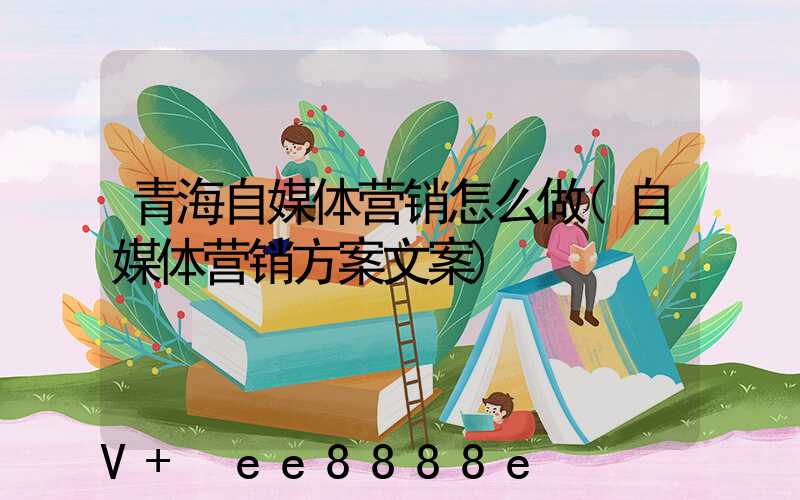青海自媒体营销怎么做(自媒体营销方案文案)