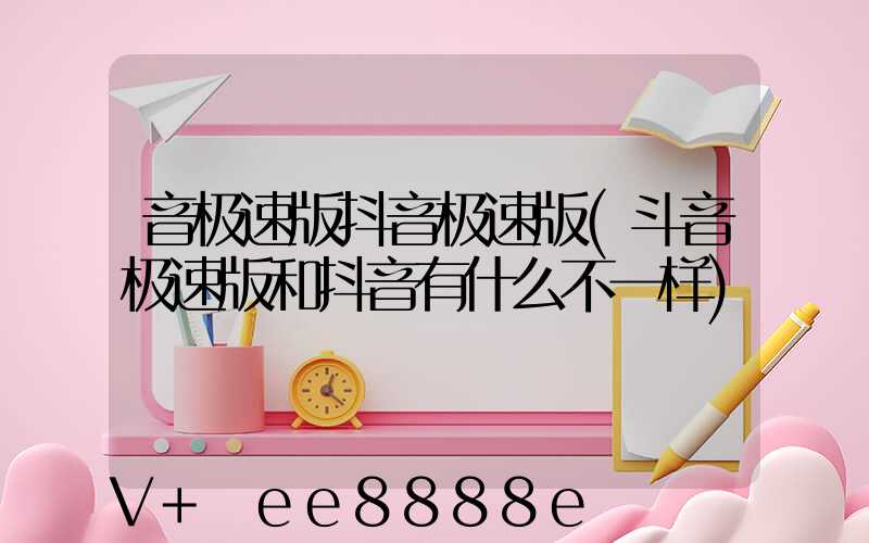 音极速版抖音极速版(斗音极速版和抖音有什么不一样)