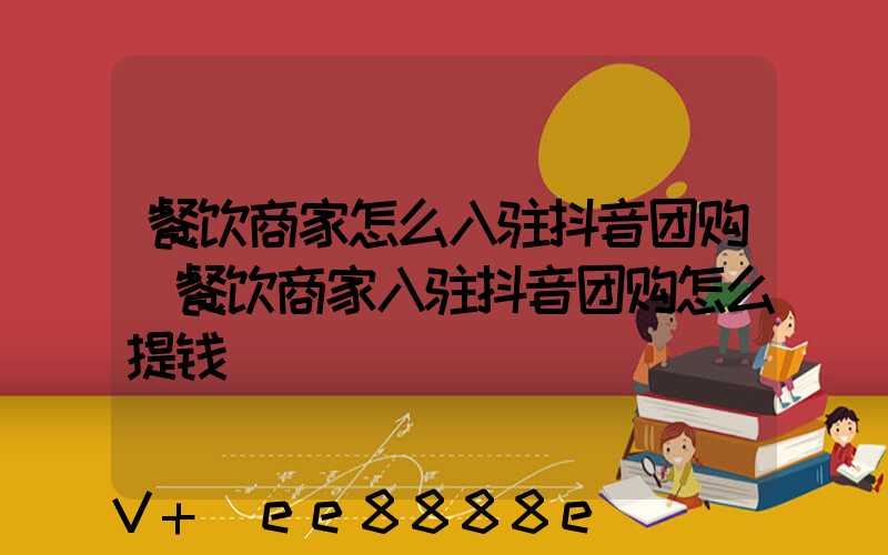 餐饮商家怎么入驻抖音团购(餐饮商家入驻抖音团购怎么提钱)