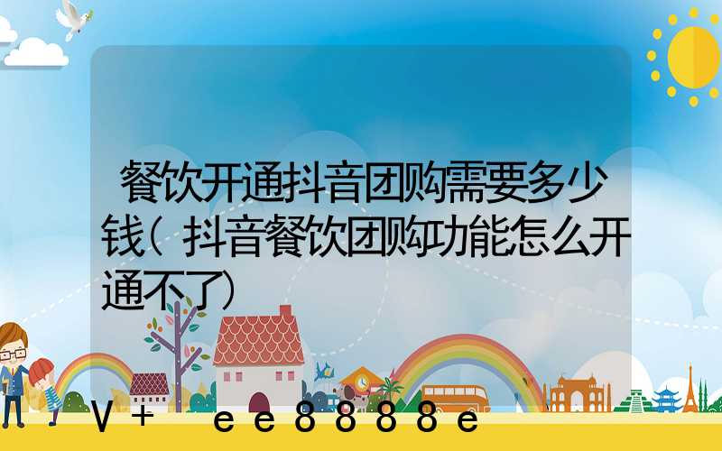 餐饮开通抖音团购需要多少钱(抖音餐饮团购功能怎么开通不了)