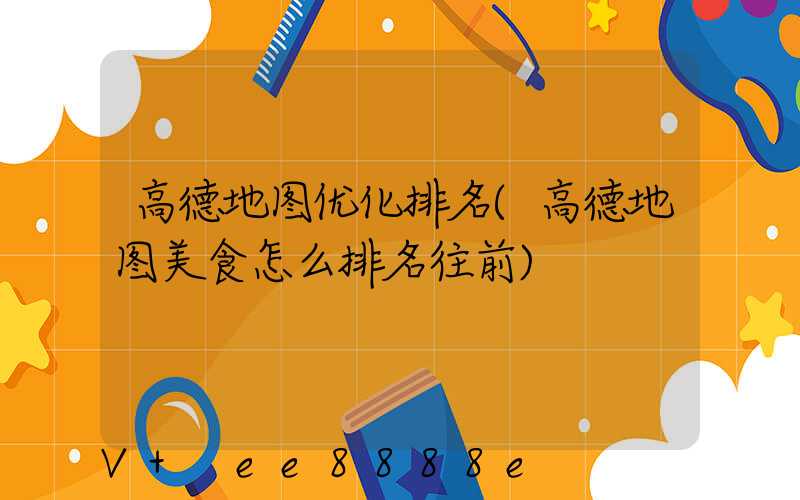 高德地图优化排名(高德地图美食怎么排名往前)