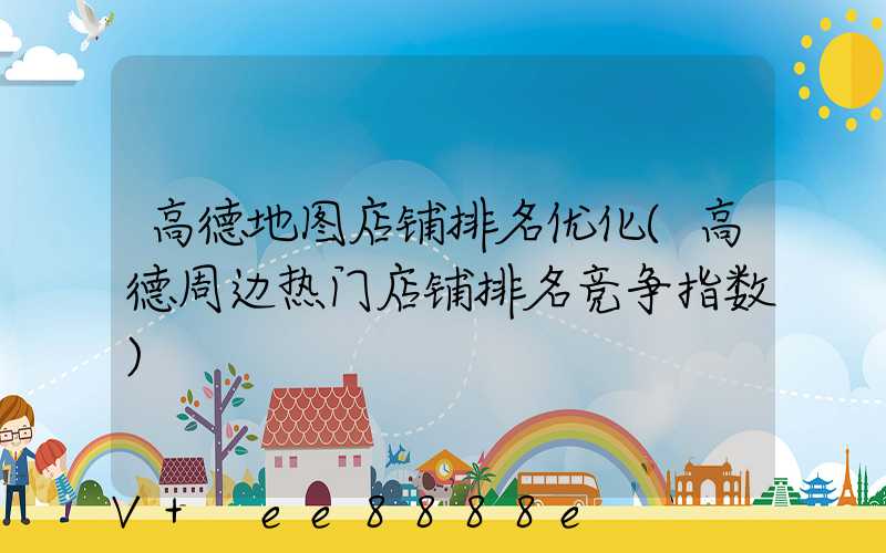 高德地图店铺排名优化(高德周边热门店铺排名竞争指数)