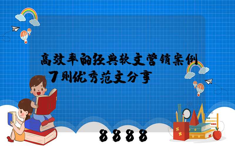 高效率的经典软文营销案例(7则优秀范文分享)