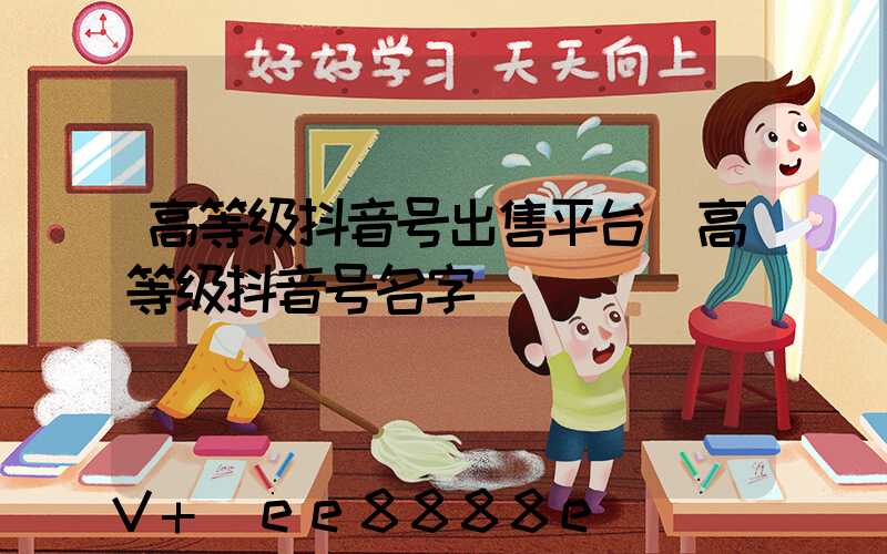 高等级抖音号出售平台(高等级抖音号名字)
