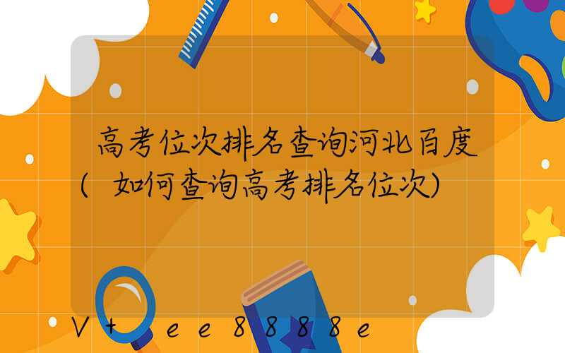 高考位次排名查询河北百度(如何查询高考排名位次)