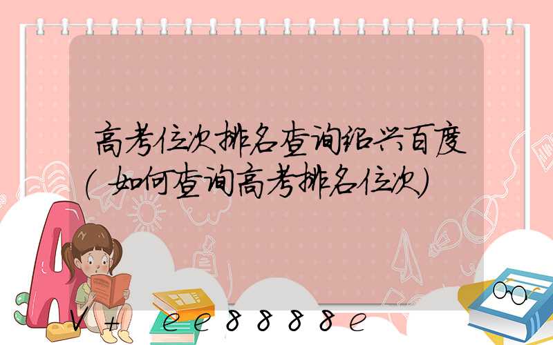 高考位次排名查询绍兴百度(如何查询高考排名位次)