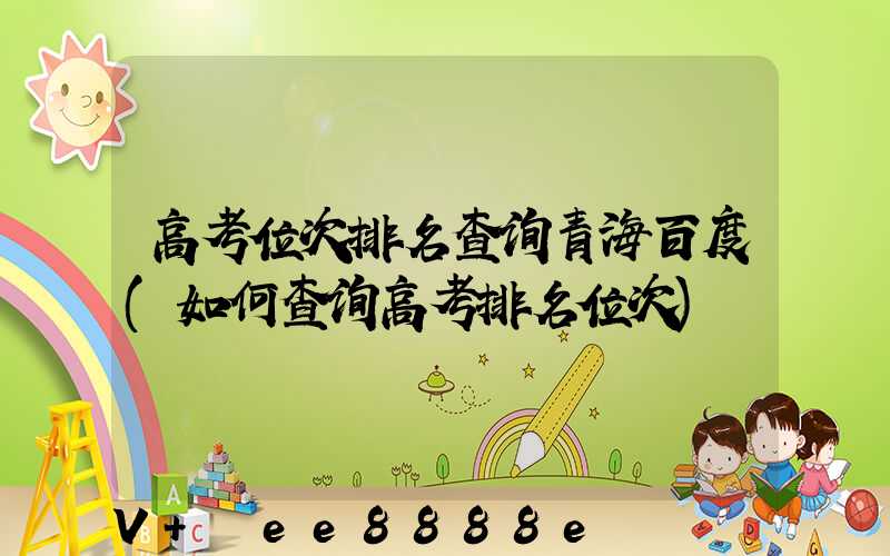 高考位次排名查询青海百度(如何查询高考排名位次)