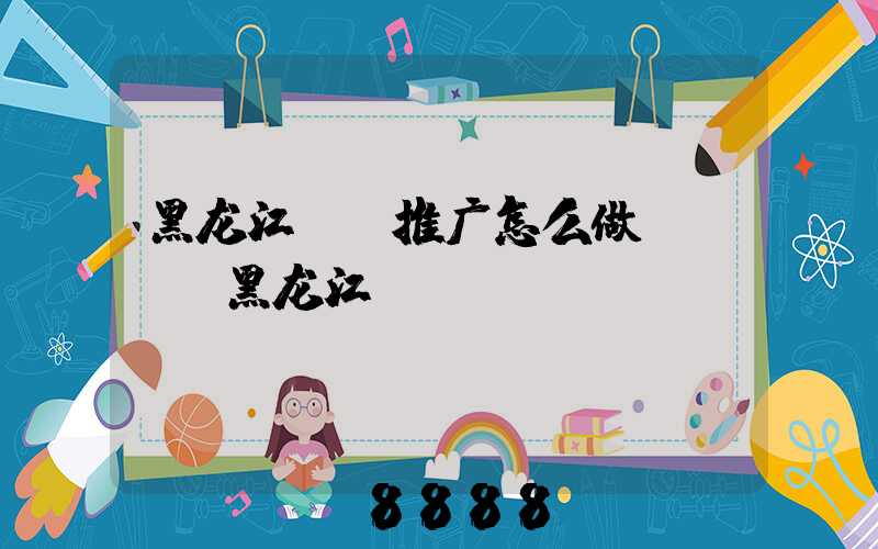 黑龙江ai推广怎么做(it_黑龙江)