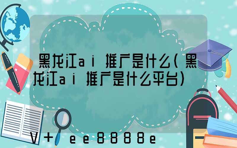 黑龙江ai推广是什么(黑龙江ai推广是什么平台)