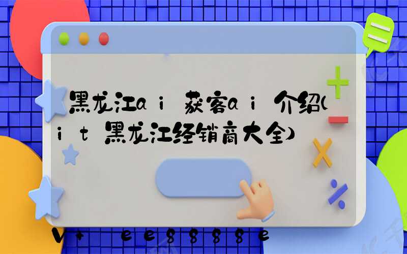 黑龙江ai获客ai介绍(it黑龙江经销商大全)