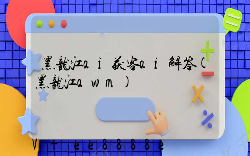 黑龙江ai获客ai解答(黑龙江awm)