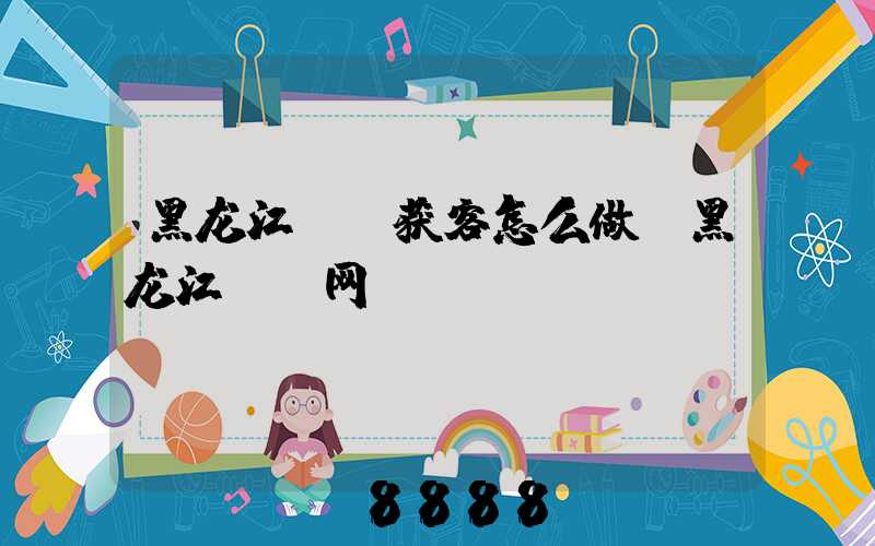 黑龙江ai获客怎么做(黑龙江it网)
