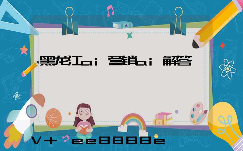 黑龙江ai营销ai解答