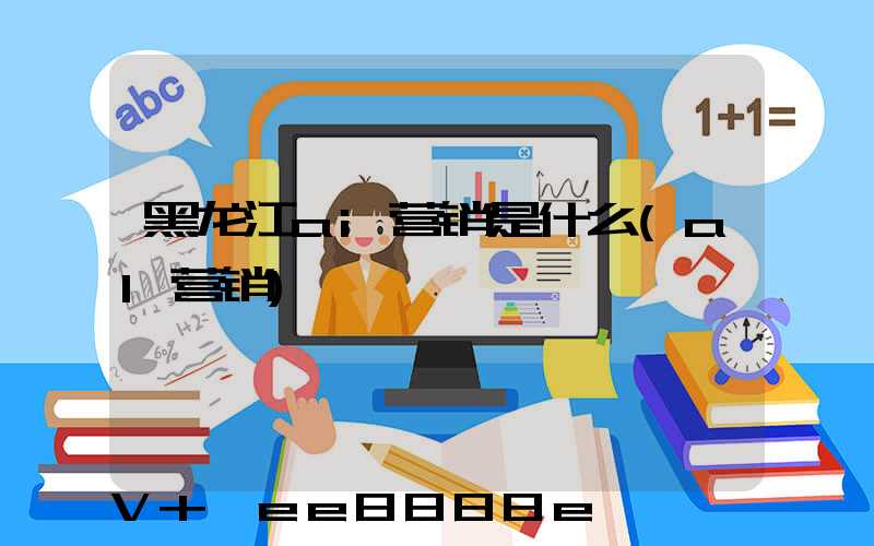 黑龙江ai营销是什么(al营销)