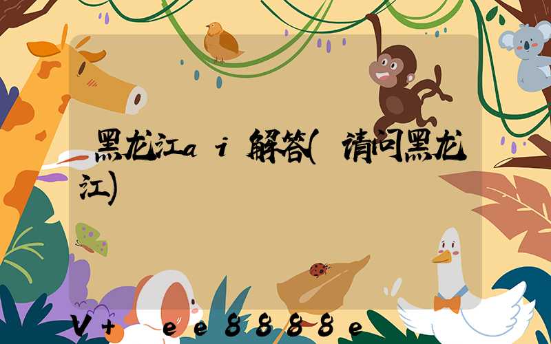 黑龙江ai解答(请问黑龙江)
