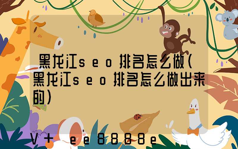 黑龙江seo排名怎么做(黑龙江seo排名怎么做出来的)