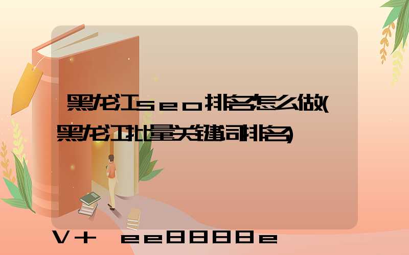 黑龙江seo排名怎么做(黑龙江批量关键词排名)
