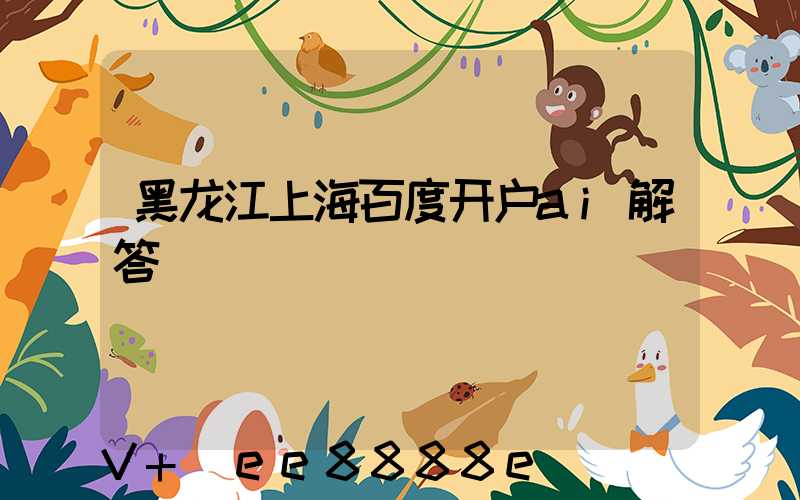 黑龙江上海百度开户ai解答