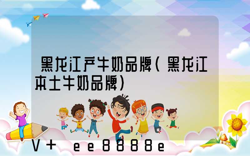 黑龙江产牛奶品牌(黑龙江本土牛奶品牌)