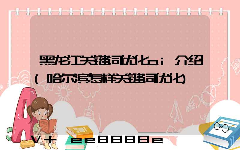 黑龙江关键词优化ai介绍(哈尔滨怎样关键词优化)
