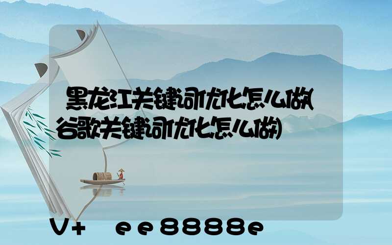 黑龙江关键词优化怎么做(谷歌关键词优化怎么做)