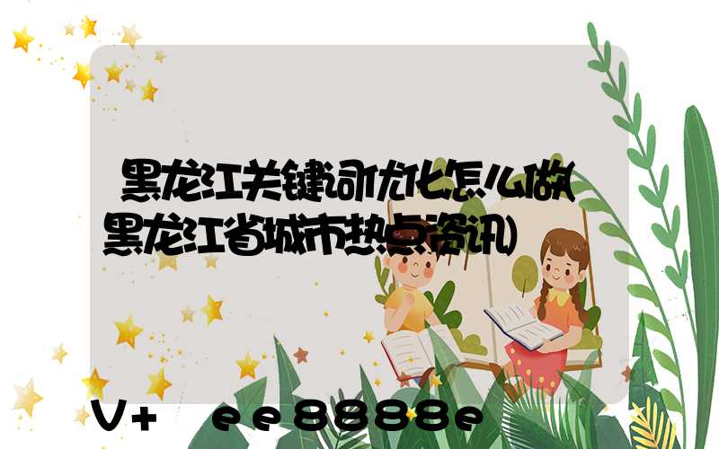 黑龙江关键词优化怎么做(黑龙江省城市热点资讯)